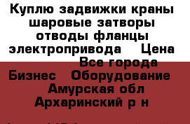 Куплю задвижки краны шаровые затворы отводы фланцы электропривода  › Цена ­ 90 000 - Все города Бизнес » Оборудование   . Амурская обл.,Архаринский р-н